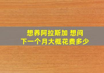 想养阿拉斯加 想问下一个月大概花费多少